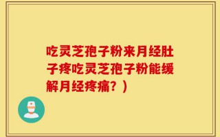 吃灵芝孢子粉来月经肚子疼吃灵芝孢子粉能缓解月经疼痛？)