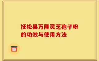 抚松县万隆灵芝孢子粉的功效与使用方法