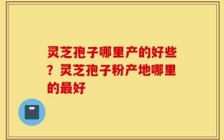 灵芝孢子哪里产的好些？灵芝孢子粉产地哪里的最好