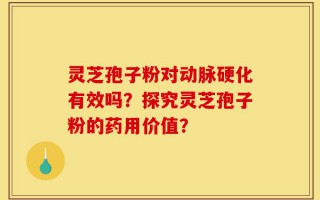 灵芝孢子粉对动脉硬化有效吗？探究灵芝孢子粉的药用价值？
