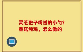 灵芝孢子粉送的小勺？香菇炖鸡，怎么做的