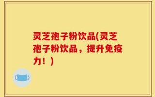灵芝孢子粉饮品(灵芝孢子粉饮品，提升免疫力！)