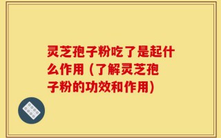 灵芝孢子粉吃了是起什么作用 (了解灵芝孢子粉的功效和作用)