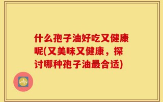 什么孢子油好吃又健康呢(又美味又健康，探讨哪种孢子油最合适)