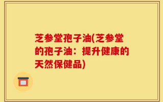 芝参堂孢子油(芝参堂的孢子油：提升健康的天然保健品)