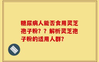 糖尿病人能否食用灵芝孢子粉？？解析灵芝孢子粉的适用人群？