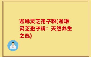 迦琳灵芝孢子粉(迦琳灵芝孢子粉：天然养生之选)