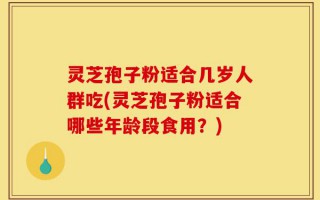 灵芝孢子粉适合几岁人群吃(灵芝孢子粉适合哪些年龄段食用？)