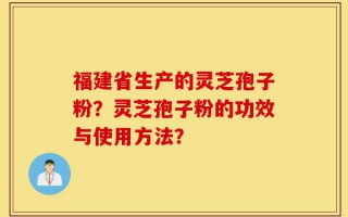 福建省生产的灵芝孢子粉？灵芝孢子粉的功效与使用方法？
