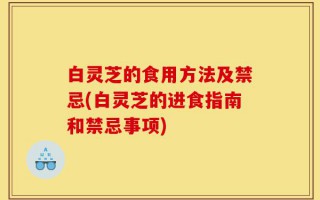 白灵芝的食用方法及禁忌(白灵芝的进食指南和禁忌事项)