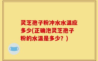 灵芝孢子粉冲水水温应多少(正确泡灵芝孢子粉的水温是多少？)