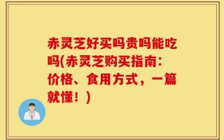 赤灵芝好买吗贵吗能吃吗(赤灵芝购买指南：价格、食用方式，一篇就懂！)