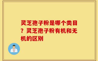 灵芝孢子粉是哪个类目？灵芝孢子粉有机和无机的区别