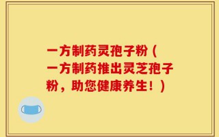 一方制药灵孢子粉 (一方制药推出灵芝孢子粉，助您健康养生！)