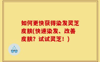 如何更快获得染发灵芝皮肤(快速染发、改善皮肤？试试灵芝！)