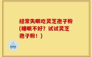 经常失眠吃灵芝孢子粉(睡眠不好？试试灵芝孢子粉！)