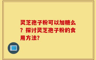 灵芝孢子粉可以加糖么？探讨灵芝孢子粉的食用方法？