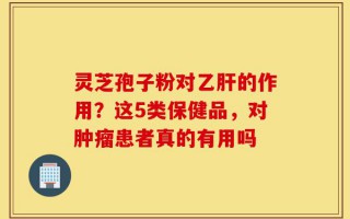 灵芝孢子粉对乙肝的作用？这5类保健品，对肿瘤患者真的有用吗