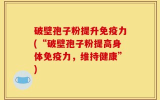 破壁孢子粉提升免疫力(“破壁孢子粉提高身体免疫力，维持健康”)