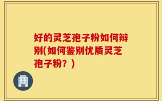 好的灵芝孢子粉如何辩别(如何鉴别优质灵芝孢子粉？)