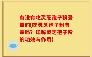 有没有吃灵芝孢子粉受益的(吃灵芝孢子粉有益吗？详解灵芝孢子粉的功效与作用)