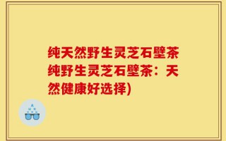 纯天然野生灵芝石壁茶纯野生灵芝石壁茶：天然健康好选择)
