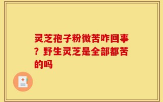 灵芝孢子粉微苦咋回事？野生灵芝是全部都苦的吗