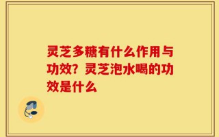 灵芝多糖有什么作用与功效？灵芝泡水喝的功效是什么