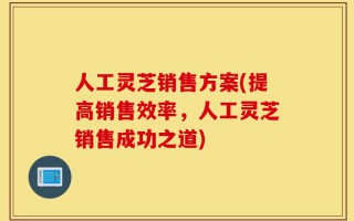 人工灵芝销售方案(提高销售效率，人工灵芝销售成功之道)