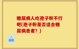 糖尿病人吃孢子粉不行吧(孢子粉是否适合糖尿病患者？)