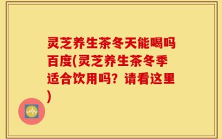 灵芝养生茶冬天能喝吗百度(灵芝养生茶冬季适合饮用吗？请看这里)