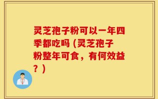 灵芝孢子粉可以一年四季都吃吗 (灵芝孢子粉整年可食，有何效益？)