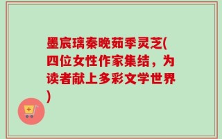 墨宸璃秦晚茹季灵芝(四位女性作家集结，为读者献上多彩文学世界)