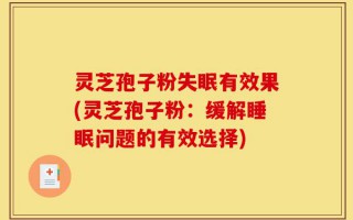 灵芝孢子粉失眠有效果(灵芝孢子粉：缓解睡眠问题的有效选择)