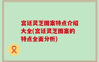 宫廷灵芝图案特点介绍大全(宫廷灵芝图案的特点全面分析)