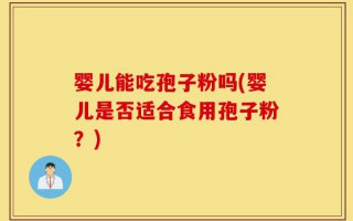 婴儿能吃孢子粉吗(婴儿是否适合食用孢子粉？)