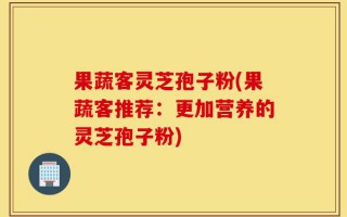 果蔬客灵芝孢子粉(果蔬客推荐：更加营养的灵芝孢子粉)