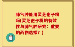 肺气肿能用灵芝孢子粉吗(灵芝孢子粉的有效性与肺气肿研究：重要的药物选择？)