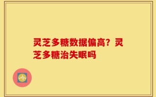 灵芝多糖数据偏高？灵芝多糖治失眠吗