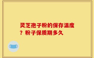 灵芝孢子粉的保存温度？粉子保质期多久