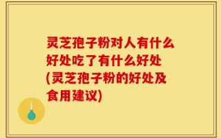 灵芝孢子粉对人有什么好处吃了有什么好处 (灵芝孢子粉的好处及食用建议)