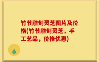 竹节雕刻灵芝图片及价格(竹节雕刻灵芝，手工艺品，价格优惠)