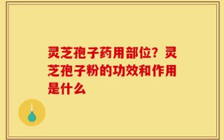 灵芝孢子药用部位？灵芝孢子粉的功效和作用是什么