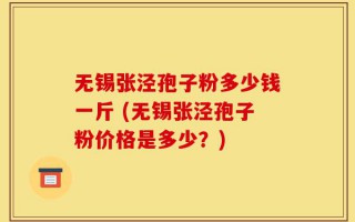 无锡张泾孢子粉多少钱一斤 (无锡张泾孢子粉价格是多少？)