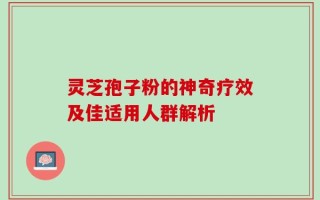 灵芝孢子粉的神奇疗效及佳适用人群解析