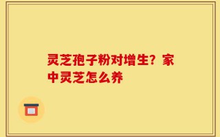 灵芝孢子粉对增生？家中灵芝怎么养