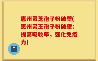 惠州灵芝孢子粉破壁(惠州灵芝孢子粉破壁：提高吸收率，强化免疫力)