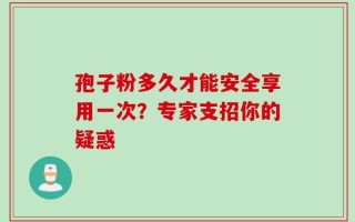 孢子粉多久才能安全享用一次？专家支招你的疑惑