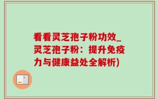 看看灵芝孢子粉功效_灵芝孢子粉：提升免疫力与健康益处全解析)