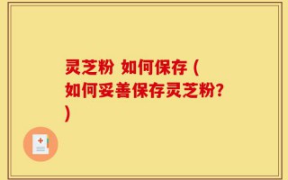 灵芝粉 如何保存 (如何妥善保存灵芝粉？)